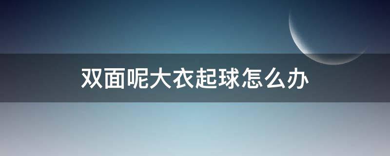 双面呢大衣起球怎么办 双面绒大衣起球怎么处理