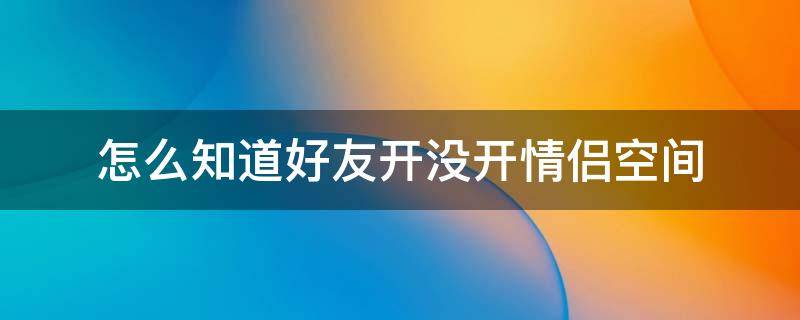 怎么知道好友开没开情侣空间（怎么知道好友开没开情侣空间恩爱榜）