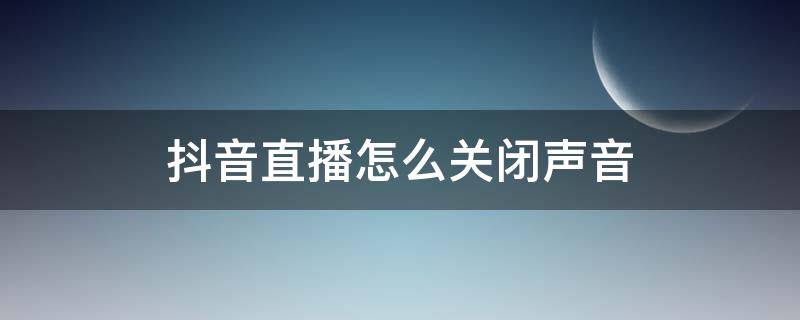 抖音直播怎么关闭声音（苹果手机抖音直播怎么关闭声音）