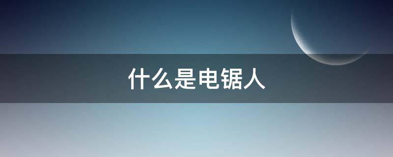 什么是电锯人（电锯人为什么叫电锯人）