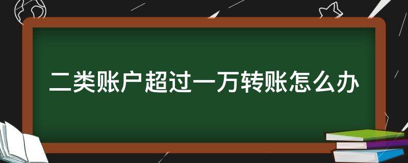 二类账户超过一万转账怎么办（向2类账户转账超过1万）