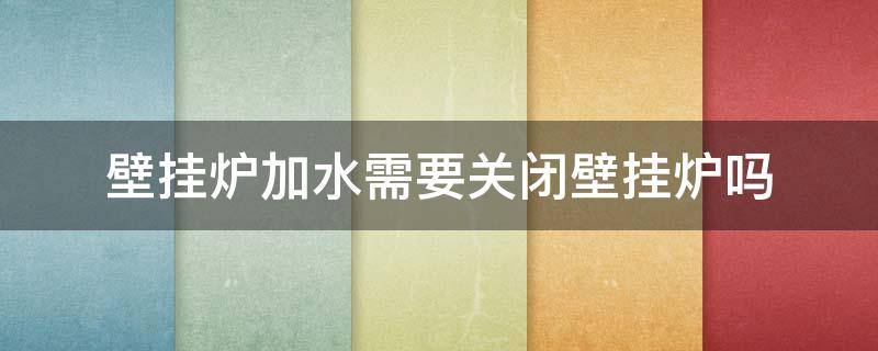 壁挂炉加水需要关闭壁挂炉吗 壁挂炉注水需要关闭壁挂炉吗