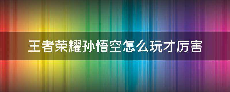 王者荣耀孙悟空怎么玩才厉害 王者孙悟空怎么玩好