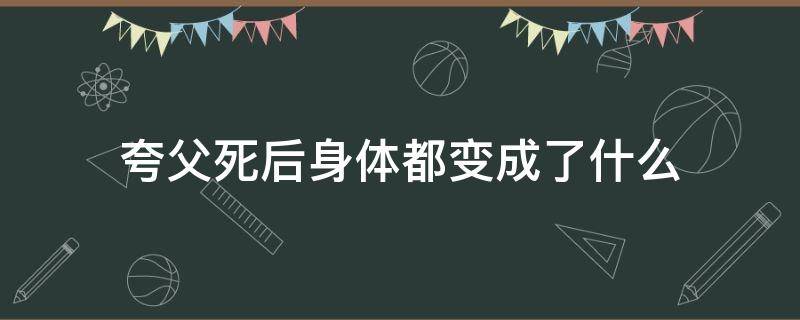 夸父死后身体都变成了什么 夸父逐日死后身体变成了什么