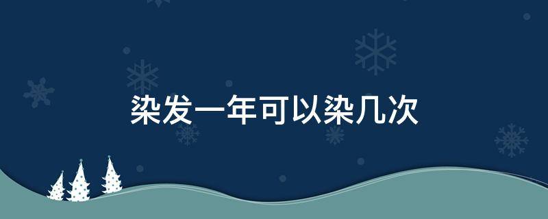 染发一年可以染几次（植物染发一年可以染几次）