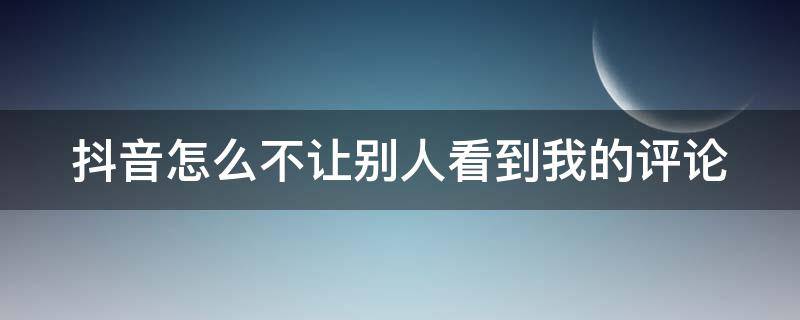 抖音怎么不让别人看到我的评论（抖音怎么不让别人看到我的评论和点赞）