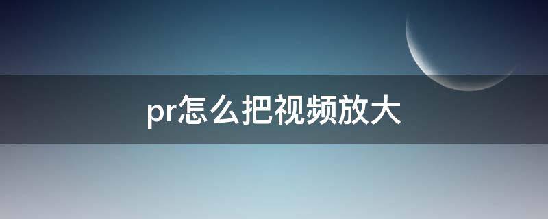 pr怎么把视频放大 pr怎么把视频放大观看