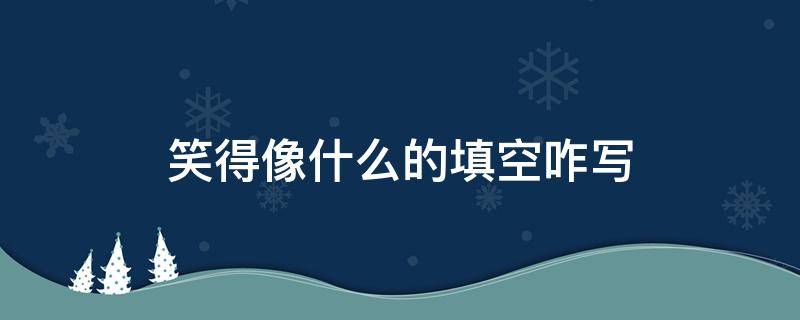 笑得像什么的填空咋写 笑笑得像什么填空