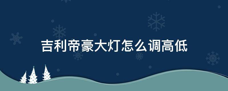 吉利帝豪大灯怎么调高低（吉利帝豪大灯高度调节怎么用）