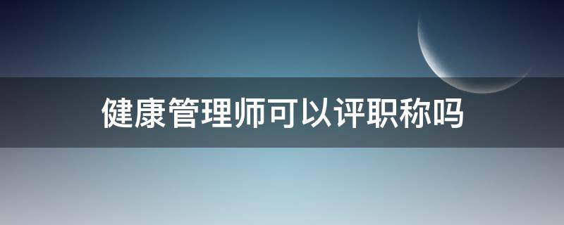 健康管理师可以评职称吗 健康管理师可以评职称吗?