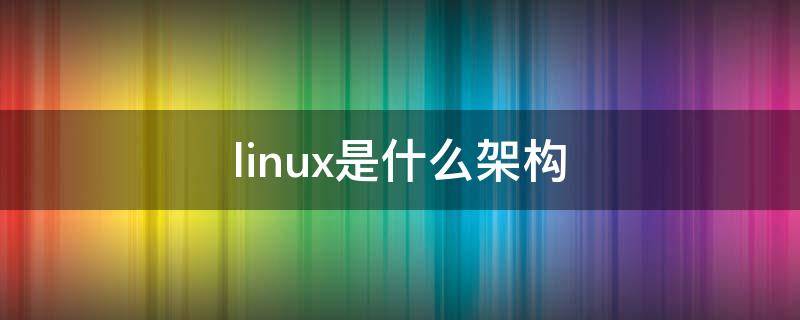 linux是什么架构 linux系统架构有哪些