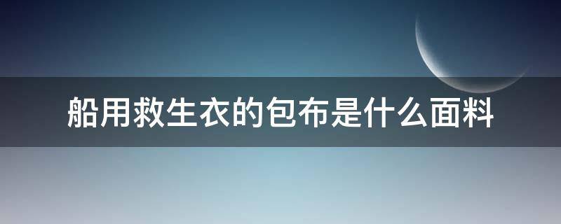 船用救生衣的包布是什么面料 船用救生衣生产厂家