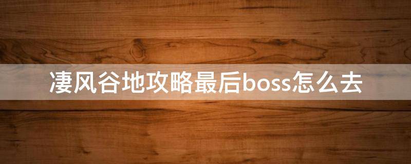 凄风谷地攻略最后boss怎么去 凄风谷地攻略最后boss怎么去走