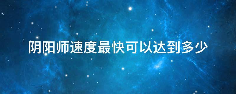 阴阳师速度最快可以达到多少 阴阳师速度最快可以达到多少2020