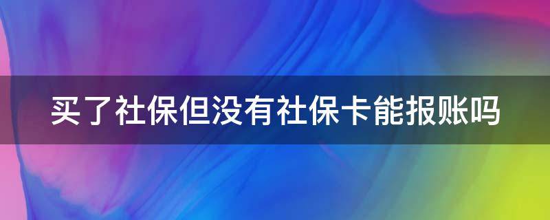 买了社保但没有社保卡能报账吗（买了社保但没有社保卡可以报销吗）