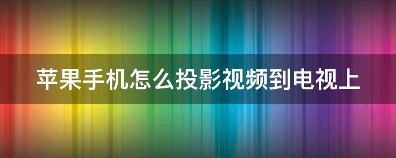 苹果手机怎么投影视频到电视上 苹果手机怎么投影视频到电视上播放