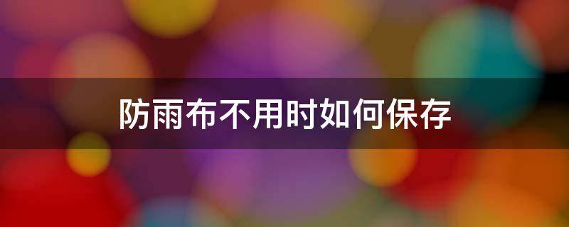 防雨布不用时如何保存 雨布不防水了该怎么办