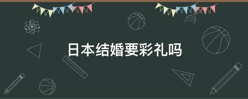 日本结婚要彩礼吗 韩国日本结婚要彩礼吗