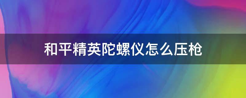 和平精英陀螺仪怎么压枪（和平精英陀螺仪如何压枪）