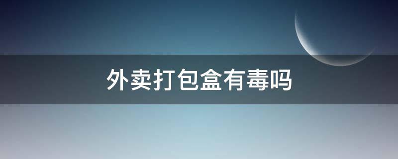 外卖打包盒有毒吗 外卖打包盒致癌吗