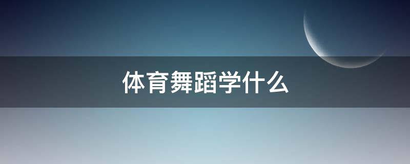 体育舞蹈学什么 体育舞蹈学什么舞