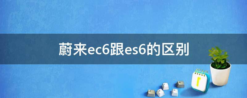 蔚来ec6跟es6的区别（蔚来ec6和蔚来es6哪个更好）