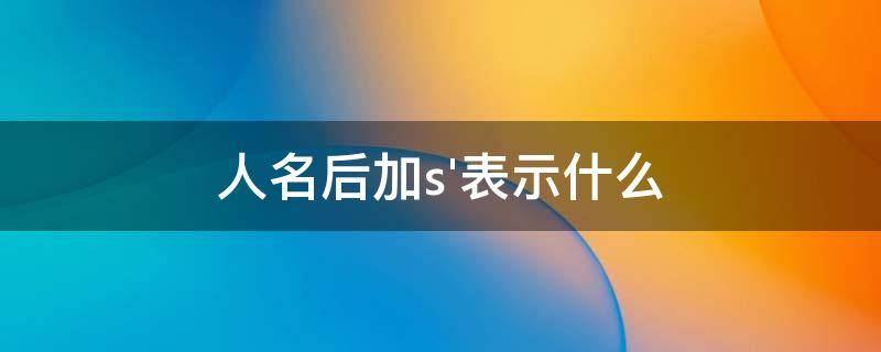 人名后加s'表示什么 英语两个人名后加s