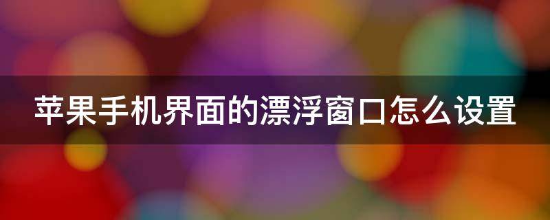 苹果手机界面的漂浮窗口怎么设置 苹果手机界面的漂浮窗口怎么设置的