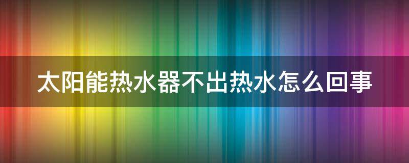 太阳能热水器不出热水怎么回事 冬天太阳能热水器不出热水怎么回事