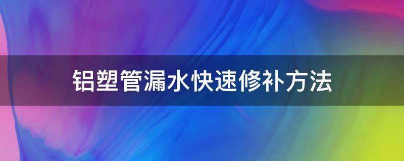 铝塑管漏水快速修补方法（铝管漏水怎么修复）