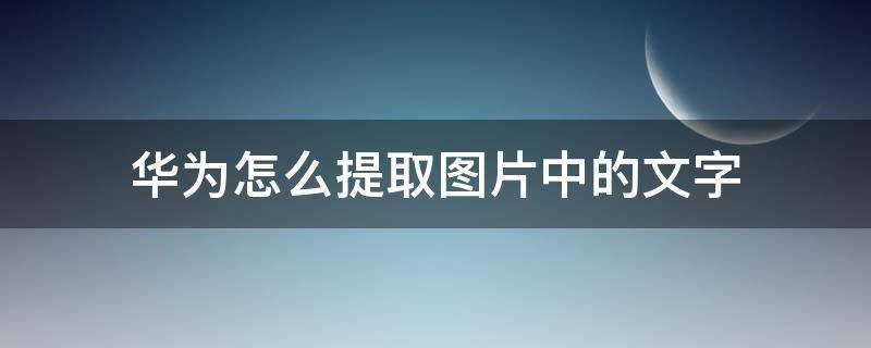 华为怎么提取图片中的文字 华为怎么提取图片中的文字变成文本