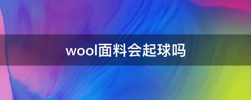 wool面料会起球吗 woolen是什么面料