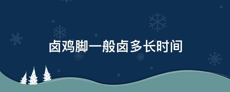 卤鸡脚一般卤多长时间 鸡脚要卤多长时间,怎么样才算卤好