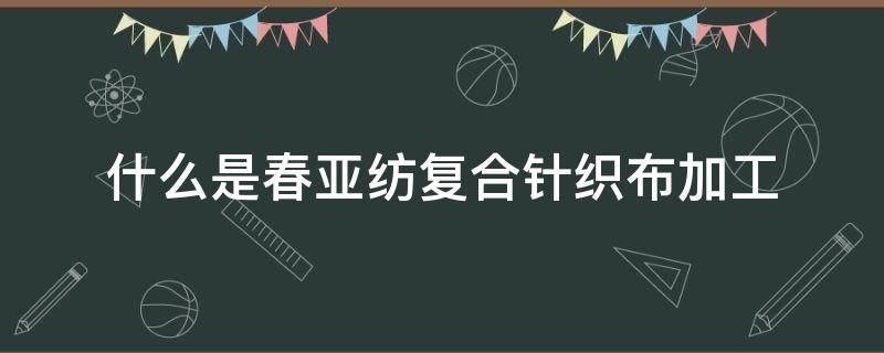 什么是春亚纺复合针织布加工 春亚纺印花布