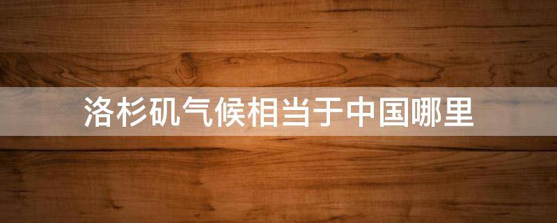 洛杉矶气候相当于中国哪里（洛杉矶相当于中国哪个城市）