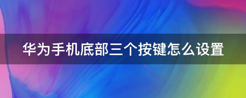 华为手机底部三个按键怎么设置（华为手机底部三个按键怎么设置?）