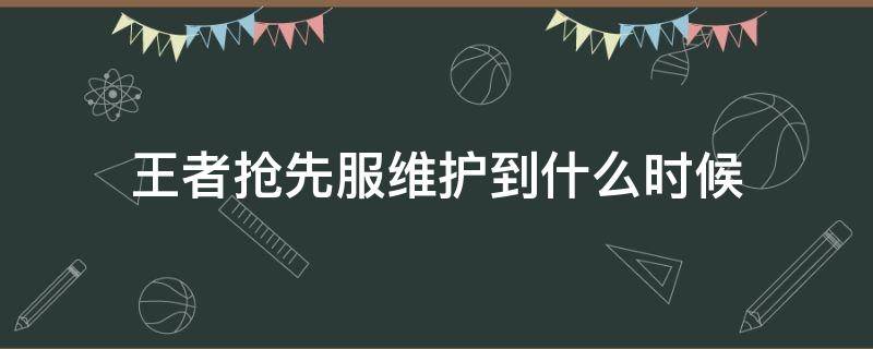 王者抢先服维护到什么时候 王者抢先服维护什么时候结束