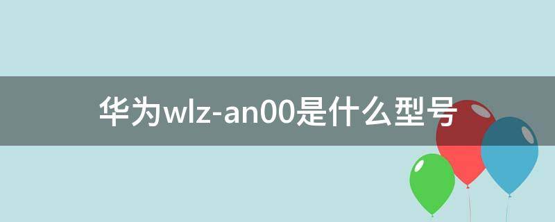 华为wlz-an00是什么型号（华为wlzan00是什么型号）