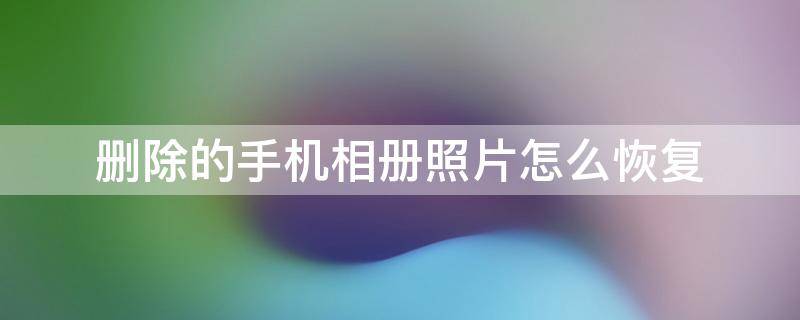 删除的手机相册照片怎么恢复 手机相册里删除的照片怎么恢复