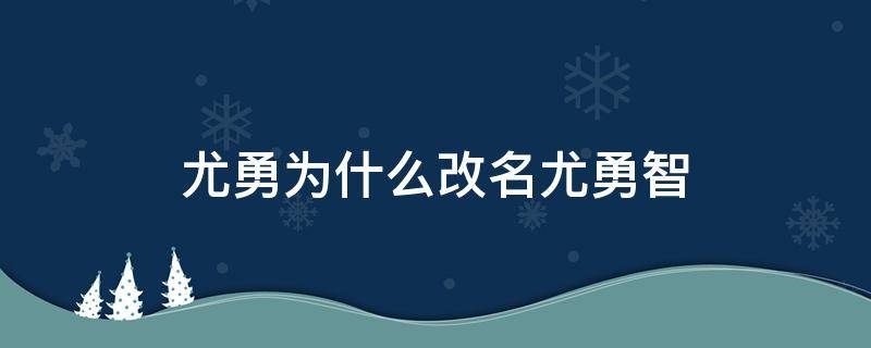 尤勇为什么改名尤勇智 尤勇为何改名尤勇智