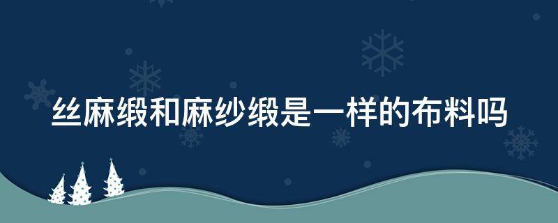 丝麻缎和麻纱缎是一样的布料吗（丝麻缎和麻纱缎是一样的布料吗为什么）