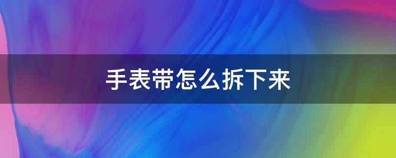 手表带怎么拆下来（手表带怎么拆下来硅胶）