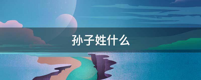 孙子姓什么（孙子姓什么名什么）