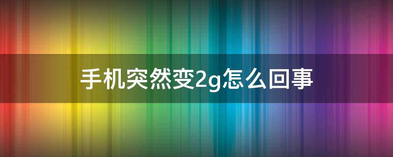 手机突然变2g怎么回事（手机突然变2g怎么回事以前都是4g）