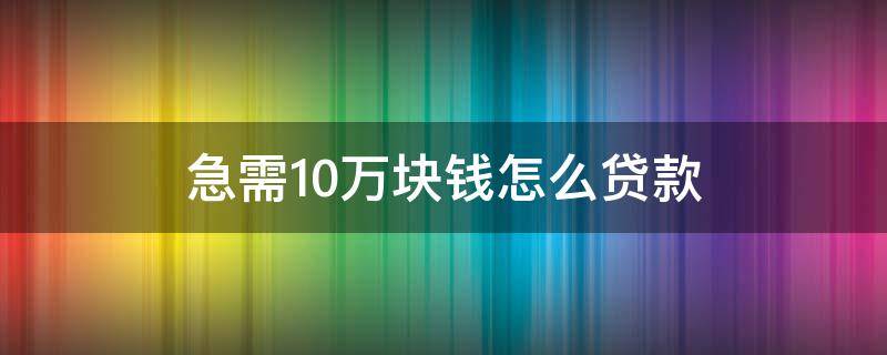 急需10万块钱怎么贷款（急需10万块钱怎么贷款网贷审核不通过）