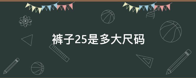 裤子25是多大尺码（裤子25是多大尺码的腰围）