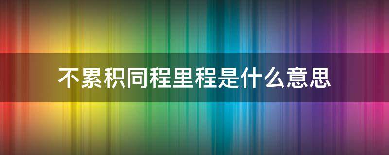 不累积同程里程是什么意思（不累计同程里程）