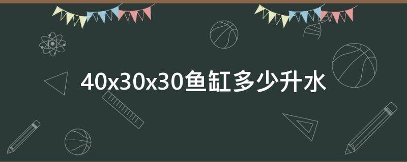 40x30x30鱼缸多少升水（45x30x30鱼缸多少升水）