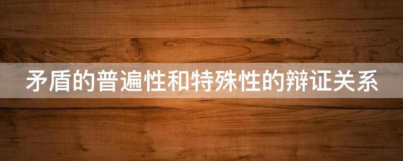 矛盾的普遍性和特殊性的辩证关系 矛盾的普遍性和特殊性原理及方法论