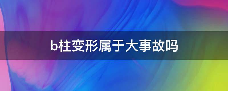 b柱变形属于大事故吗（a柱b柱变形属于重大事故吗）